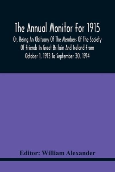 Cover for William Alexander · The Annual Monitor For 1915 Or, Being An Obituary Of The Members Of The Society Of Friends In Great Britain And Ireland From October 1, 1913 To September 30, 1914 (Paperback Book) (2021)