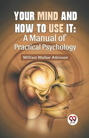 Your Mind and How to Use it : A Manual of Practical Psychology - William Walker Atkinson - Books - Double 9 Books LLP - 9789358596694 - January 7, 2023