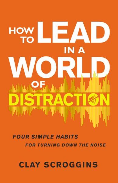 Cover for Clay Scroggins · How to Lead in a World of Distraction: Four Simple Habits for Turning Down the Noise (Hardcover Book) (2019)