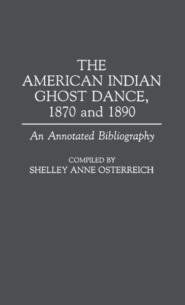 Cover for Shelley Osterreich · The American Indian Ghost Dance, 1870 and 1890: An Annotated Bibliography - Bibliographies and Indexes in American History (Hardcover Book) [Annotated edition] (1991)