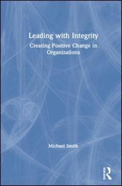 Cover for Michael Smith · Leading with Integrity: Creating Positive Change in Organizations (Hardcover Book) (2019)