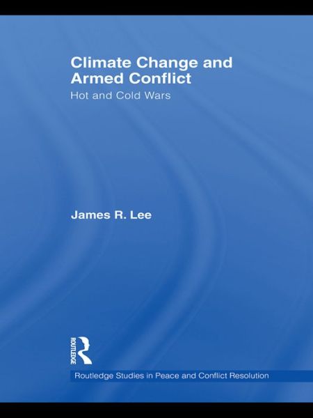 Cover for Lee, James R. (American University, USA) · Climate Change and Armed Conflict: Hot and Cold Wars - Routledge Studies in Peace and Conflict Resolution (Hardcover Book) (2009)