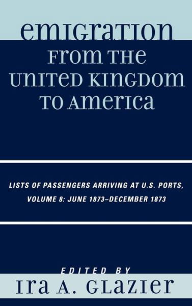 Cover for Ira a Glazier · Emigration from the United Kingdom to America: Lists of Passengers Arriving at U.S. Ports, June 1873 - December 1873 - Emigration from the United Kingdom to America (Hardcover Book) [8 Revised edition] (2008)