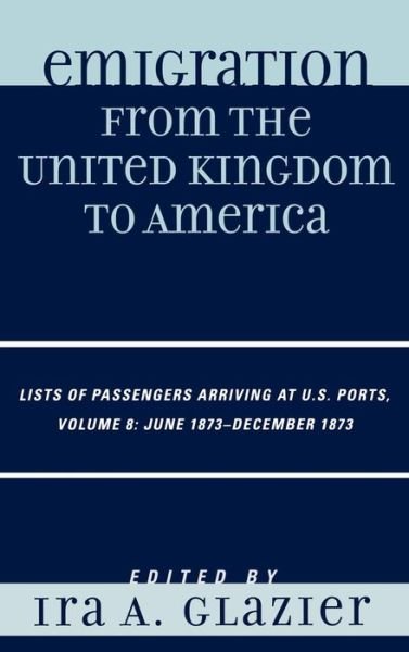 Cover for Ira a Glazier · Emigration from the United Kingdom to America: Lists of Passengers Arriving at U.S. Ports, June 1873 - December 1873 - Emigration from the United Kingdom to America (Gebundenes Buch) [8 Revised edition] (2008)