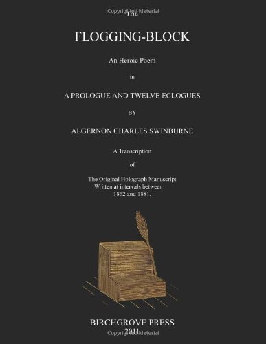 Cover for Algernon Charles Swinburne · The Flogging-block an Heroic Poem in a Prologue and Twelve Eclogues by Algernon Charles Swinburne. a Transcription of the Original Holograph Manuscript Written at Intervals Between 1862 and 1881 (Pocketbok) (2011)