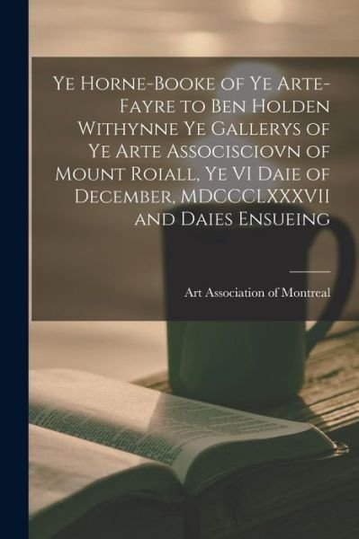 Cover for Art Association of Montreal · Ye Horne-Booke of Ye Arte-Fayre to Ben Holden Withynne Ye Gallerys of Ye Arte Associsciovn of Mount Roiall, Ye VI Daie of December, MDCCCLXXXVII and Daies Ensueing [microform] (Paperback Book) (2021)