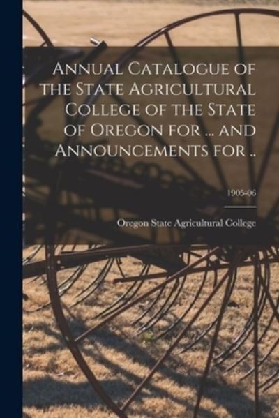 Annual Catalogue of the State Agricultural College of the State of Oregon for ... and Announcements for ..; 1905-06 - Oregon State Agricultural College - Books - Legare Street Press - 9781015337695 - September 10, 2021