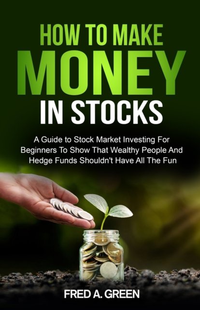 Cover for Fred A Green · How To Make Money In Stocks: A Guide To Stock Market Investing For Beginners To Show That Wealthy People And Hedge Funds Shouldn't Have All The Fun: A Guide (Paperback Book) (2021)