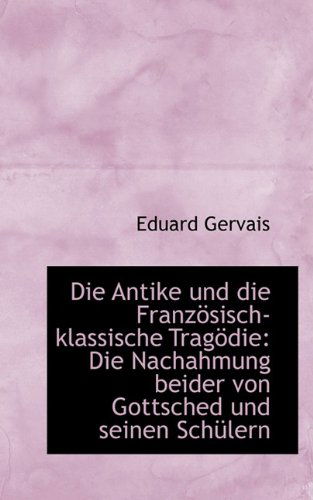 Cover for Eduard Gervais · Die Antike Und Die Französisch-klassische Tragödie: Die Nachahmung Beider Von Gottsched Und Seinen S (Paperback Book) [German edition] (2009)