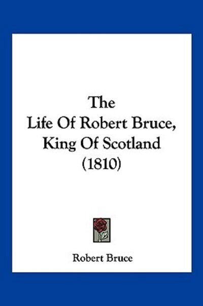 The Life Of Robert Bruce, King Of Scotland (1810) - Robert Bruce - Books - Kessinger Publishing - 9781120897695 - January 29, 2010