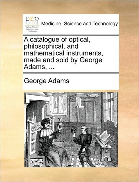 Cover for George Adams · A Catalogue of Optical, Philosophical, and Mathematical Instruments, Made and Sold by George Adams, ... (Pocketbok) (2010)