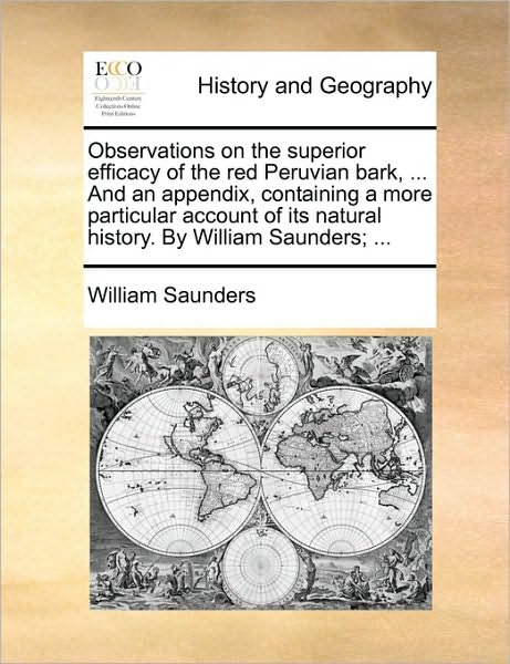 Observations on the Superior Efficacy of the Red Peruvian Bark, ... and an Appendix, Containing a More Particular Account of Its Natural History. by W - William Saunders - Books - Gale Ecco, Print Editions - 9781170748695 - June 10, 2010