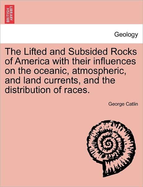 Cover for George Catlin · The Lifted and Subsided Rocks of America with Their Influences on the Oceanic, Atmospheric, and Land Currents, and the Distribution of Races. (Pocketbok) (2011)