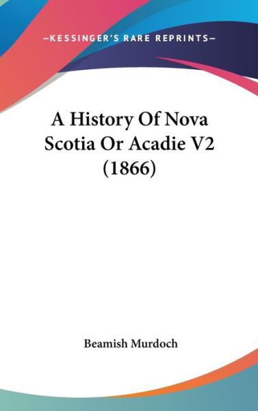 Cover for Beamish Murdoch · A History of Nova Scotia or Acadie V2 (1866) (Hardcover Book) (2009)