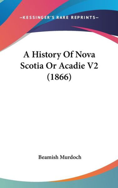 A History of Nova Scotia or Acadie V2 (1866) - Beamish Murdoch - Böcker - Kessinger Publishing - 9781437490695 - 19 januari 2009