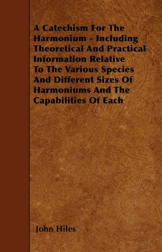 Cover for John Hiles · A Catechism for the Harmonium - Including Theoretical and Practical Information Relative to the Various Species and Different Sizes of Harmoniums and the Capabilities of Each (Paperback Book) (2010)