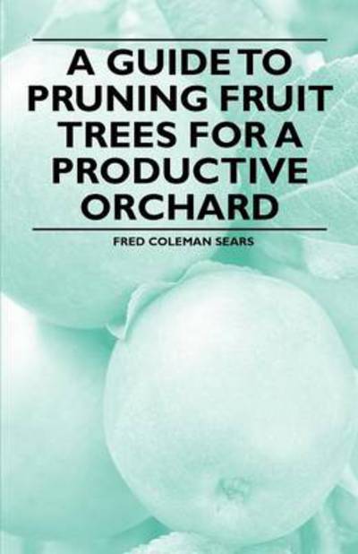 A Guide to Pruning Fruit Trees for a Productive Orchard - Fred Coleman Sears - Books - Read Books - 9781446537695 - March 1, 2011