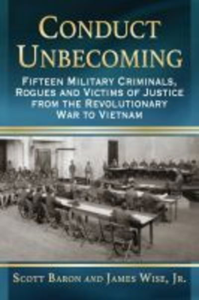 Conduct Unbecoming: Fifteen Military Criminals, Rogues and Victims of Justice from the Revolutionary War to Vietnam - Scott Baron - Books - McFarland & Co Inc - 9781476662695 - January 29, 2016