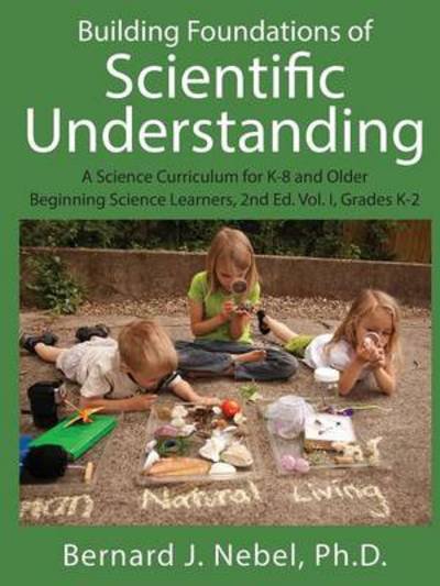 Cover for Nebel, Bernard J, PhD · Building Foundations of Scientific Understanding: A Science Curriculum for K-8 and Older Beginning Science Learners, 2nd Ed. Vol. I, Grades K-2 (Paperback Book) (2014)