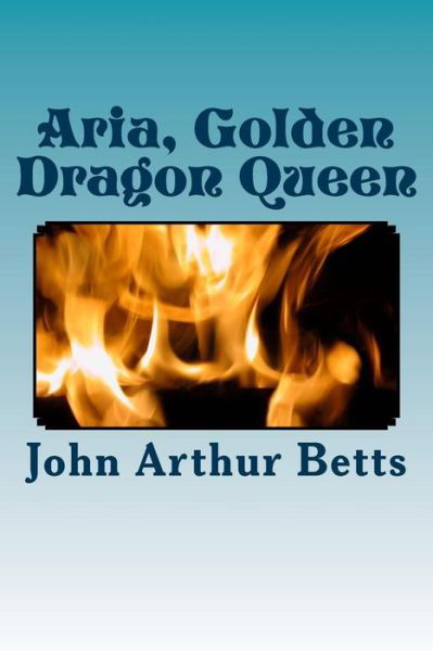 Aria, Golden Dragon Queen - John Arthur Betts - Bøger - Createspace - 9781500789695 - 20. august 2014