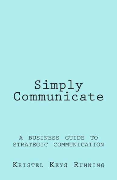 Simply Communicate: a Business Guide to Strategic Communication - Kristel Keys Running - Bøger - Createspace - 9781512177695 - 12. maj 2015