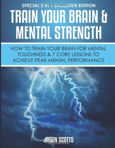 Cover for Jason Scotts · Train Your Brain &amp; Mental Strength : How to Train Your Brain for Mental Toughness &amp; 7 Core Lessons to Achieve Peak Mental Performance: (Paperback Book) [Special 2 In 1 Exclusive edition] (2013)
