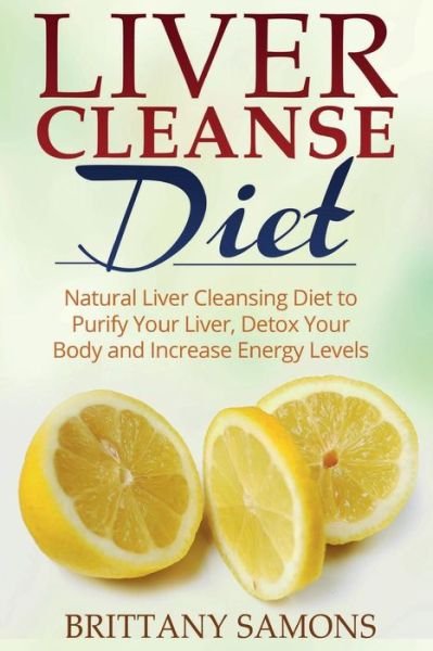 Cover for Brittany Samons · Liver Cleanse Diet: Natural Liver Cleansing Diet to Purify Your Liver, Detox Your Body and Increase Energy Levels (Paperback Bog) (2014)