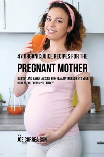 Cover for Joe Correa · 47 Organic Juice Recipes for the Pregnant Mother (Paperback Book) (2017)