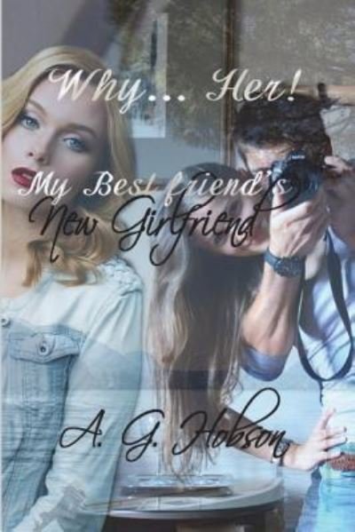Why... Her! My Best Friend's New Girlfriend - A G Hobson - Books - Createspace Independent Publishing Platf - 9781721182695 - June 30, 2018