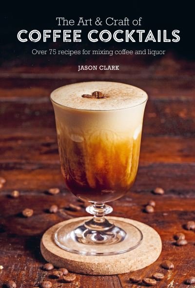 Cover for Jason Clark · The Art &amp; Craft of Coffee Cocktails: Over 75 Recipes for Mixing Coffee and Liquor (Gebundenes Buch) (2022)