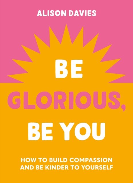 Cover for Alison Davies · Be Glorious, Be You: How to build compassion and be kinder to yourself (Hardcover Book) (2024)