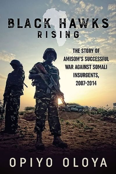 Cover for Opiyo Oloya · Black Hawks Rising: The Story of Amisom's Successful War Against Somali Insurgents, 2007-2014 (Inbunden Bok) (2016)