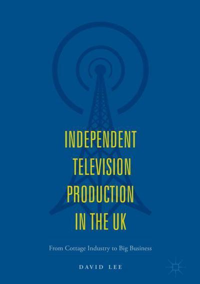 Independent Television Production in the UK: From Cottage Industry to Big Business - David Lee - Books - Springer International Publishing AG - 9783319716695 - March 19, 2018