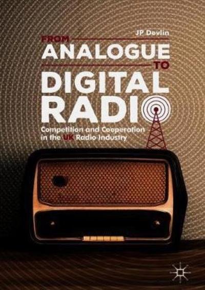 Cover for JP Devlin · From Analogue to Digital Radio: Competition and Cooperation in the UK Radio Industry (Innbunden bok) [1st ed. 2018 edition] (2018)
