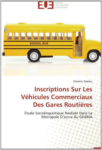 Cover for Dominic Kpeiku · Inscriptions Sur Les Véhicules Commerciaux Des Gares Routières: Étude Sociolinguistique Realisée Dans La Metropole D'accra Au Ghana (Paperback Book) [French edition] (2018)