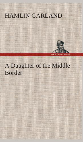 A Daughter of the Middle Border - Hamlin Garland - Books - TREDITION CLASSICS - 9783849523695 - February 20, 2013