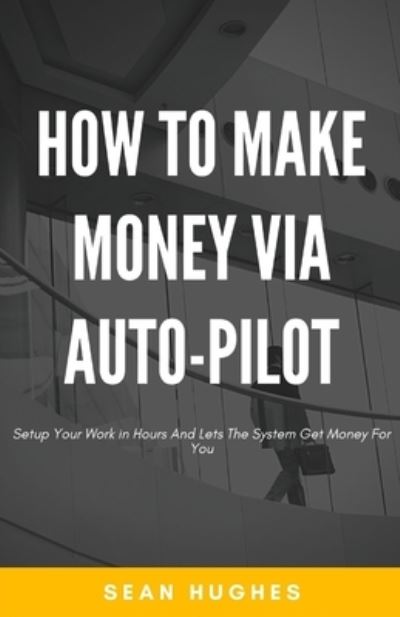 Cover for Sean Hughes · How To Make Money Via Auto-Pilot: Setup Your Work in Hours And Lets The System Get Money For You (Paperback Book) (2021)