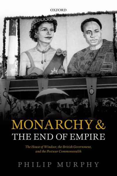 Cover for Murphy, Philip (Director, Director, Institute of Commonwealth Studies, London) · Monarchy and the End of Empire: The House of Windsor, the British Government, and the Postwar Commonwealth (Paperback Book) (2015)