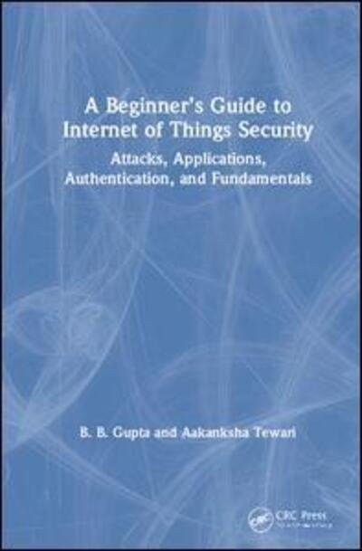 Cover for Gupta, Brij B. (Director, International Center for AI &amp; CCRI) · A Beginner’s Guide to Internet of Things Security: Attacks, Applications, Authentication, and Fundamentals (Hardcover Book) (2020)