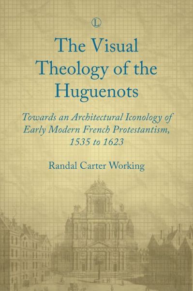 Cover for Randal Carter Working · Visual Theology of the Huguenots: Towards an Architectural Iconology of Early Modern French Protestantism 1535 to 1623 (Paperback Book) (2017)