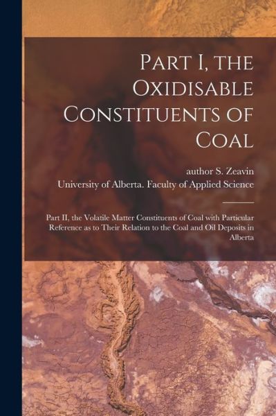 Cover for S Author Zeavin · Part I, the Oxidisable Constituents of Coal; Part II, the Volatile Matter Constituents of Coal With Particular Reference as to Their Relation to the Coal and Oil Deposits in Alberta (Paperback Book) (2021)