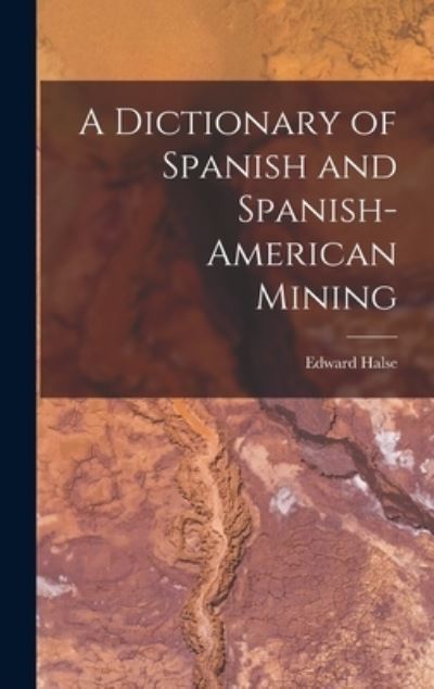 Cover for Halse Edward · Dictionary of Spanish and Spanish-American Mining (Book) (2022)