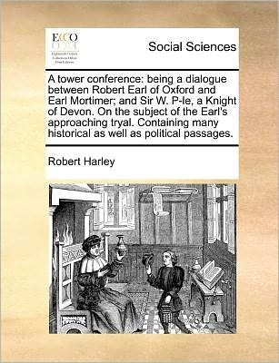 A Tower Conference: Being a Dialogue Between Robert Earl of Oxford and Earl Mortimer; and Sir W. P-le, a Knight of Devon. on the Subject O - Robert Harley - Boeken - Gale Ecco, Print Editions - 9781171377696 - 23 juli 2010