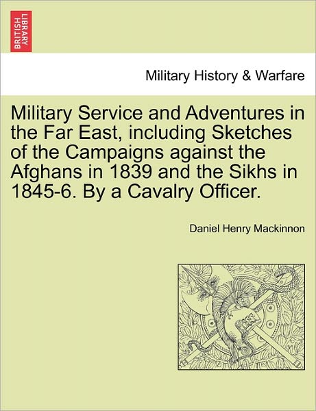 Cover for Daniel Henry Mackinnon · Military Service and Adventures in the Far East, Including Sketches of the Campaigns Against the Afghans in 1839 and the Sikhs in 1845-6. by a Cavalry (Paperback Book) (2011)