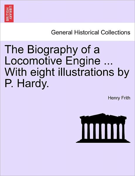 Cover for Henry Frith · The Biography of a Locomotive Engine ... with Eight Illustrations by P. Hardy. (Paperback Book) (2011)