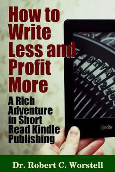 How to Write Less and Profit More - A Rich Adventure in Short Read Kindle Publishing - Robert C. Worstell - Książki - Lulu.com - 9781329835696 - 16 stycznia 2016