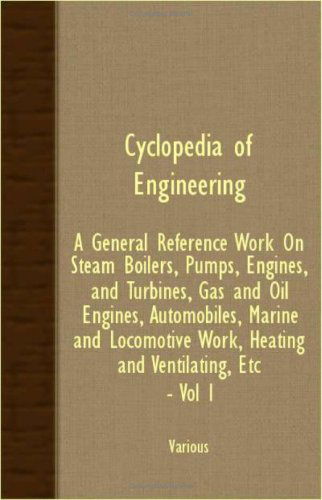 Cover for Cyclopedia of Engineering: a General Reference Work on Steam Boilers, Pumps, Engines, and Turbines, Gas and Oil Engines, Automobiles, Marine and Locomotive Work, Heating and Ventilating, Etc. - Vol I (Paperback Book) (2007)