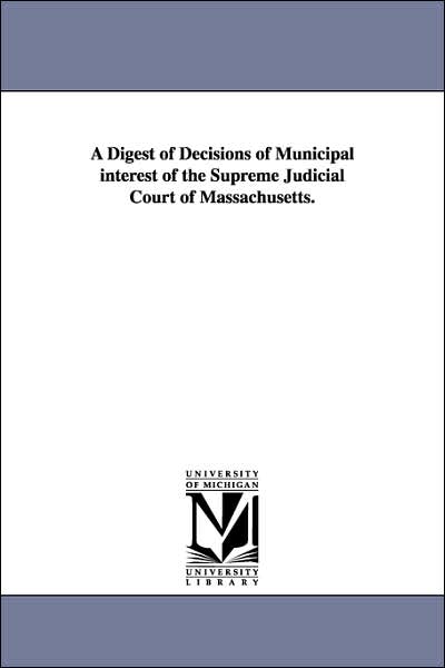 Cover for Michigan Historical Reprint Series · A Digest of Decisions of Municipal Interest of the Supreme Judicial Court of Massachusetts. (Paperback Book) (2006)