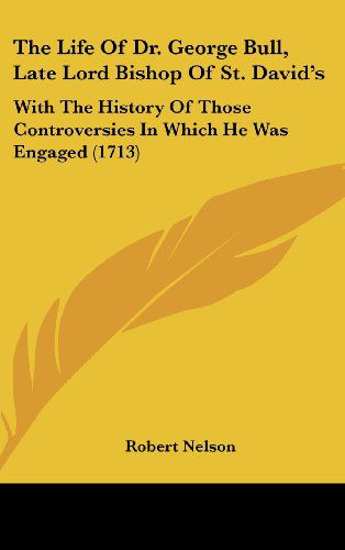 Cover for Robert Nelson · The Life of Dr. George Bull, Late Lord Bishop of St. David's: with the History of Those Controversies in Which He Was Engaged (1713) (Hardcover Book) (2008)