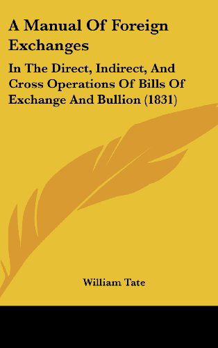 Cover for William Tate · A Manual of Foreign Exchanges: in the Direct, Indirect, and Cross Operations of Bills of Exchange and Bullion (1831) (Hardcover Book) (2008)